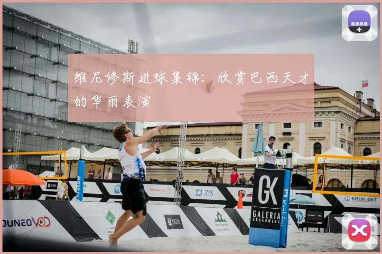 维尼修斯进球集锦：欣赏巴西天才的华丽表演