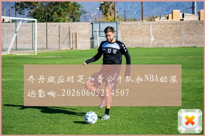 乔丹效应对芝加哥公牛队和NBA的深远影响_20260605214507