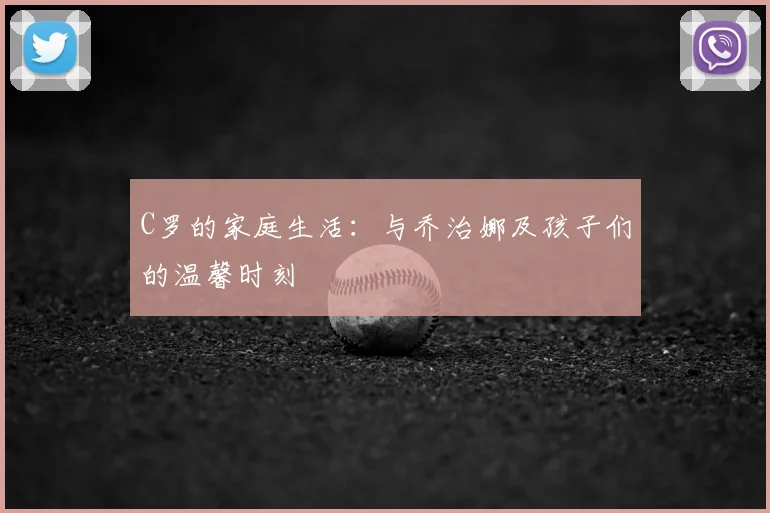 C罗的家庭生活：与乔治娜及孩子们的温馨时刻
