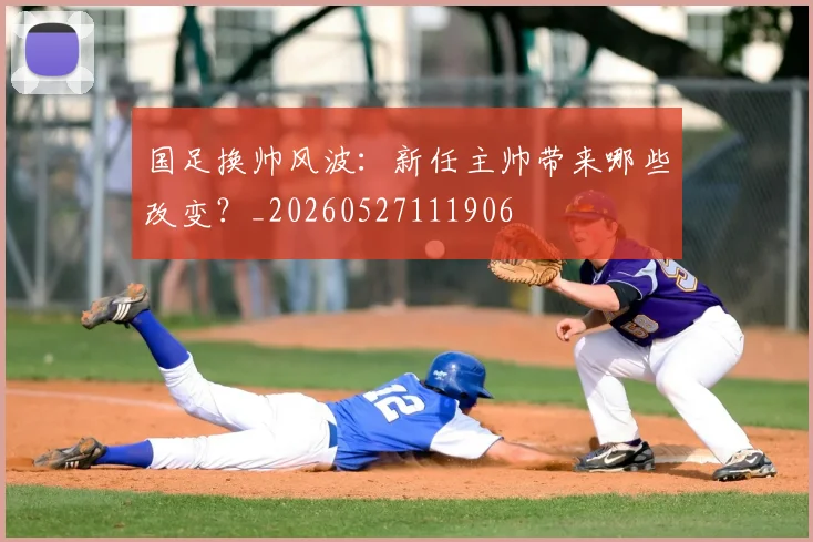 国足换帅风波：新任主帅带来哪些改变？_20260527111906