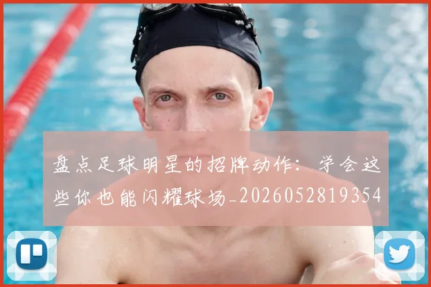 盘点足球明星的招牌动作：学会这些你也能闪耀球场_20260528193547