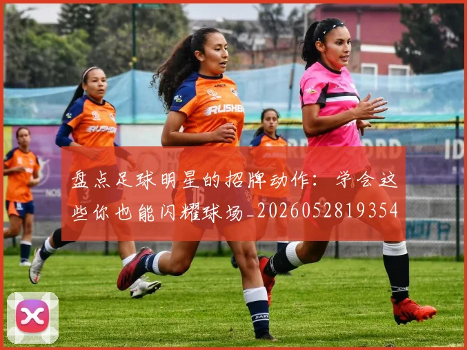 盘点足球明星的招牌动作:学会这些你也能闪耀球场_20260528193547