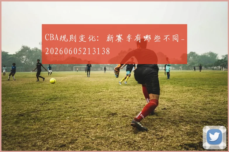 CBA规则变化：新赛季有哪些不同_20260605213138
