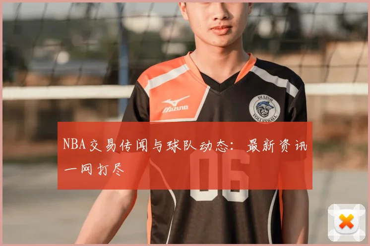 NBA交易传闻与球队动态:最新资讯一网打尽