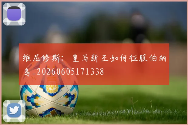 维尼修斯：皇马新王如何征服伯纳乌_20260605171338