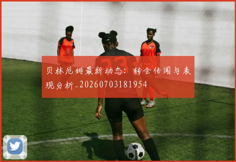 贝林厄姆最新动态：转会传闻与表现分析_20260703181954