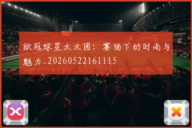 欧冠球星太太团：赛场下的时尚与魅力_20260522161115