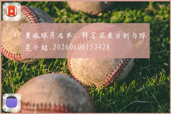 曼城球员名单：阵容深度分析与球星介绍_20260606153428
