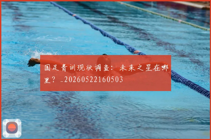 国足青训现状调查：未来之星在哪里？_20260522160503