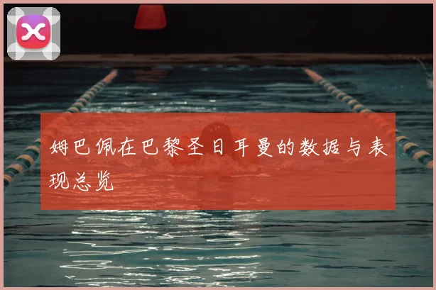 姆巴佩在巴黎圣日耳曼的数据与表现总览
