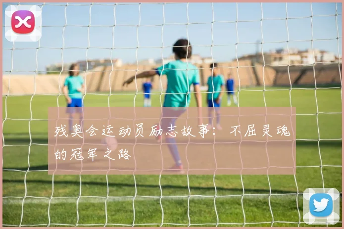 残奥会运动员励志故事：不屈灵魂的冠军之路
