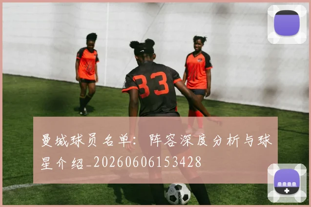 曼城球员名单：阵容深度分析与球星介绍_20260606153428