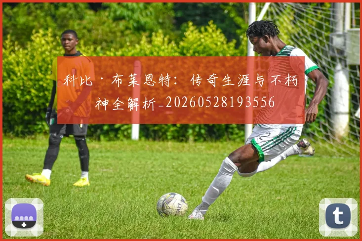 科比·布莱恩特:传奇生涯与不朽精神全解析_20260528193556