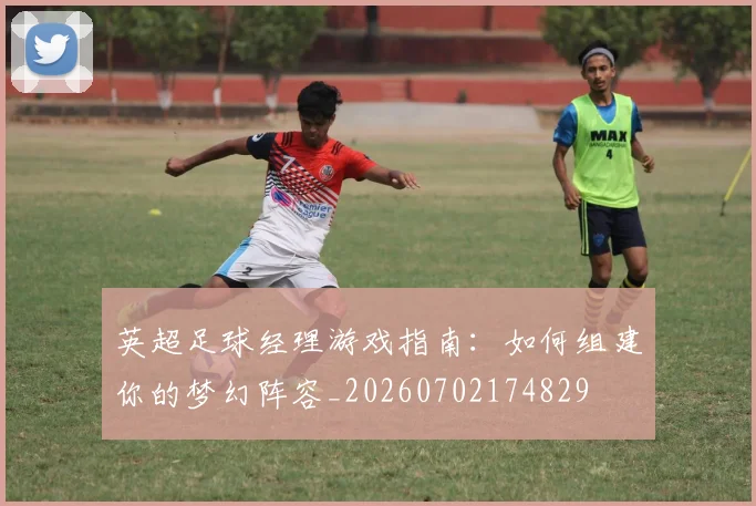 英超足球经理游戏指南：如何组建你的梦幻阵容_20260702174829
