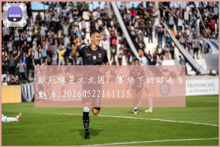 欧冠球星太太团：赛场下的时尚与魅力_20260522161115