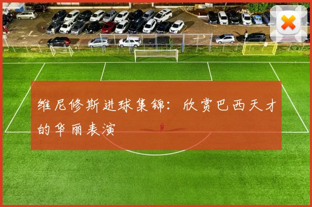 维尼修斯进球集锦：欣赏巴西天才的华丽表演