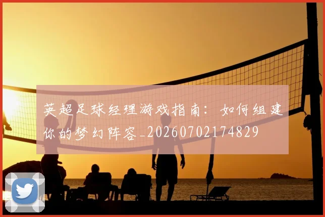 英超足球经理游戏指南：如何组建你的梦幻阵容_20260702174829