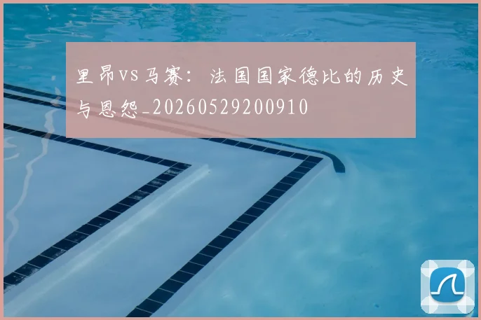 里昂vs马赛：法国国家德比的历史与恩怨_20260529200910