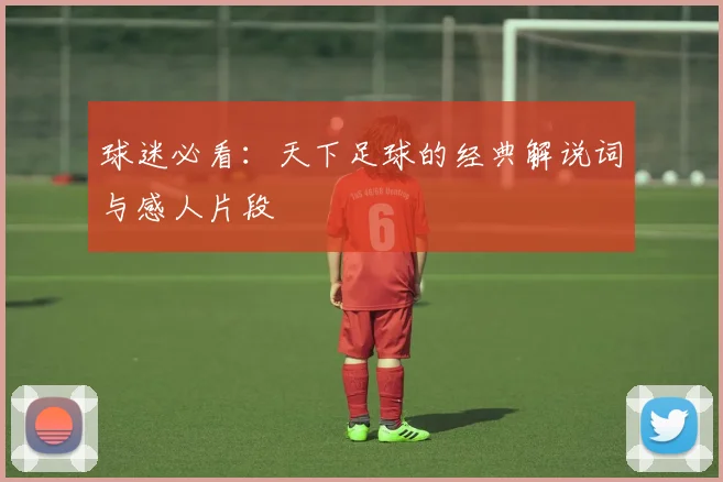 球迷必看：天下足球的经典解说词与感人片段