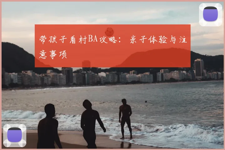 带孩子看村BA攻略：亲子体验与注意事项