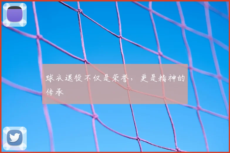 球衣退役不仅是荣誉,更是精神的传承