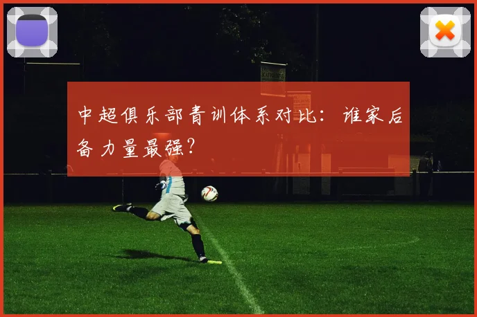 中超俱乐部青训体系对比：谁家后备力量最强？