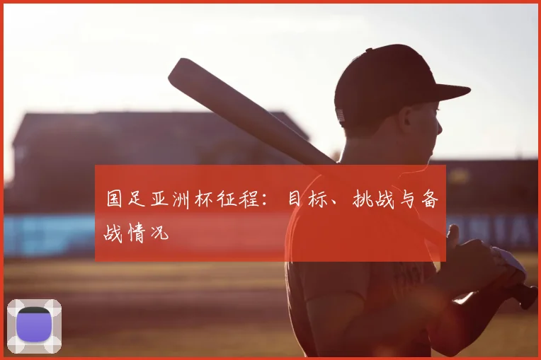 国足亚洲杯征程：目标、挑战与备战情况