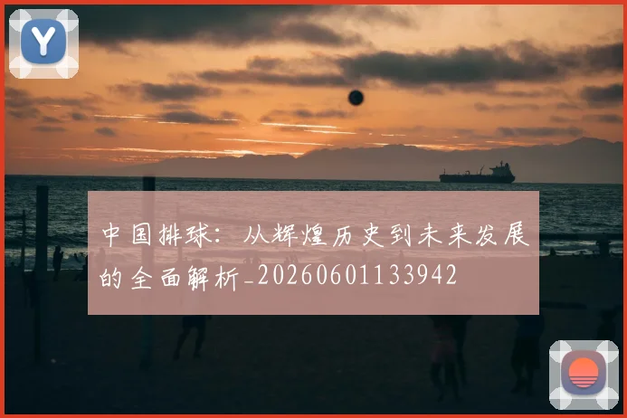 中国排球：从辉煌历史到未来发展的全面解析_20260601133942