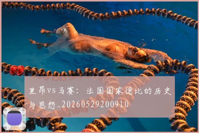 里昂vs马赛：法国国家德比的历史与恩怨_20260529200910