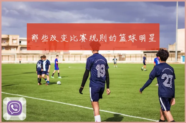 那些改变比赛规则的篮球明星