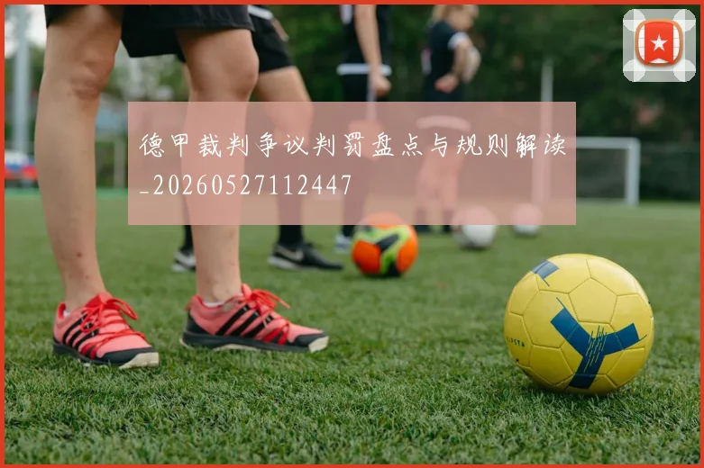 德甲裁判争议判罚盘点与规则解读_20260527112447