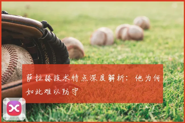 萨拉赫技术特点深度解析:他为何如此难以防守