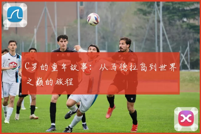 C罗的童年故事：从马德拉岛到世界之巅的旅程