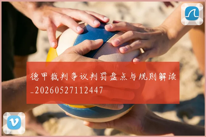德甲裁判争议判罚盘点与规则解读_20260527112447