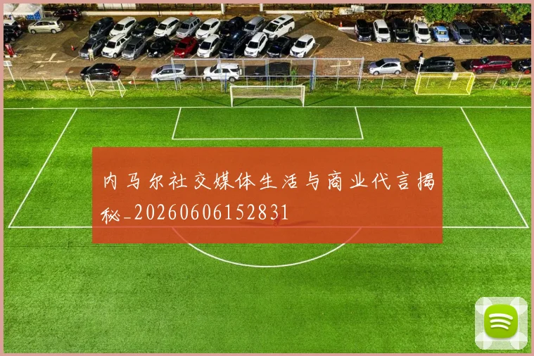 内马尔社交媒体生活与商业代言揭秘_20260606152831