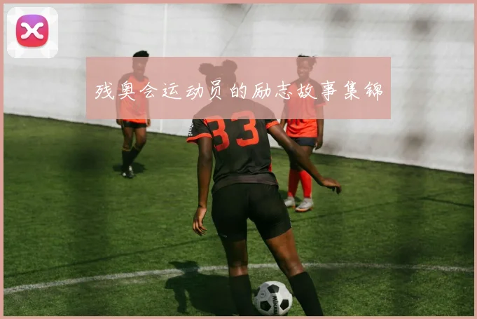 残奥会运动员的励志故事集锦