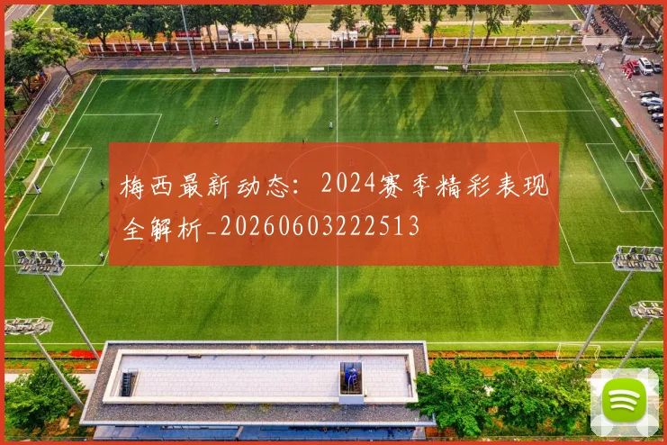 梅西最新动态:2024赛季精彩表现全解析_20260603222513