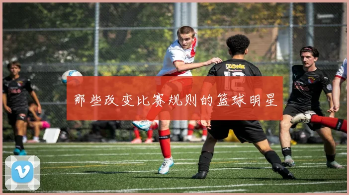 那些改变比赛规则的篮球明星